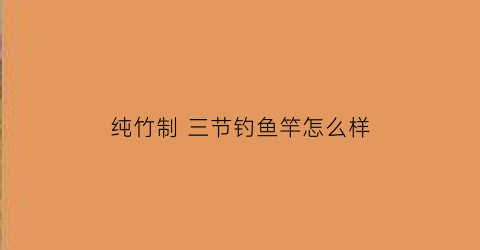 纯竹制三节钓鱼竿怎么样(竹制鱼竿优缺点)